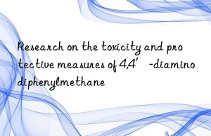 Research on the toxicity and protective measures of 4,4′-diaminodiphenylmethane