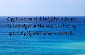 Application of dibutyltin dilaurate catalyst in the preparation of special polyurethane materials