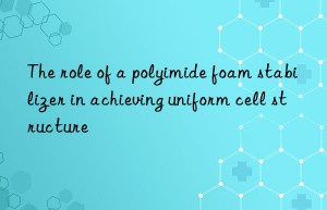 The role of a polyimide foam stabilizer in achieving uniform cell structure