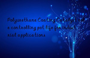 Polyurethane Coating Catalyst role controlling pot life for industrial applications