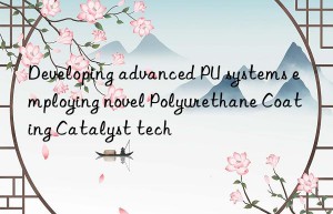 Developing advanced PU systems employing novel Polyurethane Coating Catalyst tech