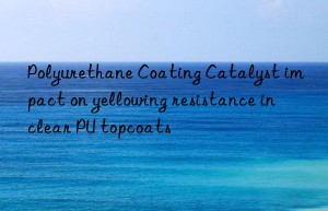 Polyurethane Coating Catalyst impact on yellowing resistance in clear PU topcoats