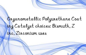 Organometallic Polyurethane Coating Catalyst choices: Bismuth, Zinc, Zirconium uses