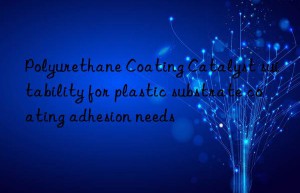 Polyurethane Coating Catalyst suitability for plastic substrate coating adhesion needs