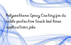 Polyurethane Spray Coating for durable protective truck bed liner applications jobs