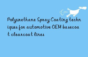 Polyurethane Spray Coating techniques for automotive OEM basecoat clearcoat lines