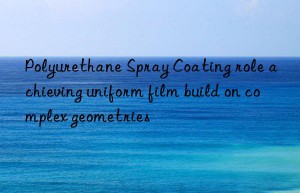 Polyurethane Spray Coating role achieving uniform film build on complex geometries