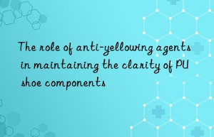 The role of anti-yellowing agents in maintaining the clarity of PU shoe components