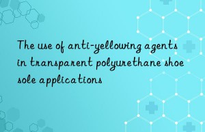 The use of anti-yellowing agents in transparent polyurethane shoe sole applications