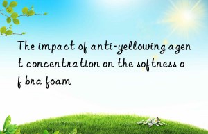 The impact of anti-yellowing agent concentration on the softness of bra foam