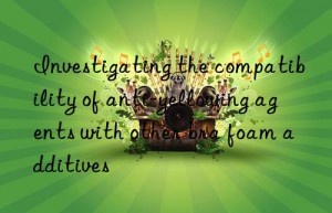 Investigating the compatibility of anti-yellowing agents with other bra foam additives