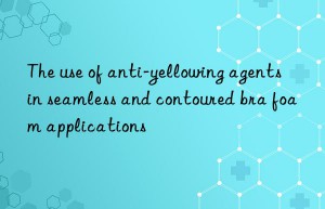 The use of anti-yellowing agents in seamless and contoured bra foam applications