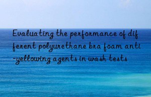 Evaluating the performance of different polyurethane bra foam anti-yellowing agents in wash tests