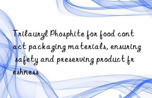 Trilauryl Phosphite for food contact packaging materials, ensuring safety and preserving product freshness