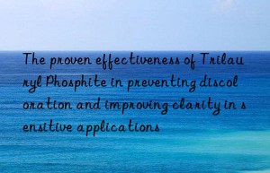 The proven effectiveness of Trilauryl Phosphite in preventing discoloration and improving clarity in sensitive applications