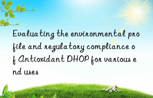 Evaluating the environmental profile and regulatory compliance of Antioxidant DHOP for various end uses