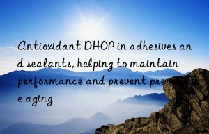 Antioxidant DHOP in adhesives and sealants, helping to maintain performance and prevent premature aging