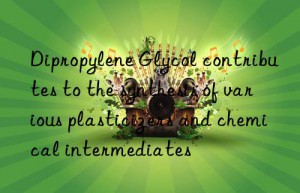 Dipropylene Glycol contributes to the synthesis of various plasticizers and chemical intermediates