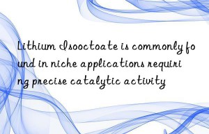 Lithium Isooctoate is commonly found in niche applications requiring precise catalytic activity