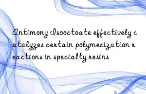 Antimony Isooctoate effectively catalyzes certain polymerization reactions in specialty resins