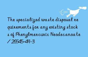 The specialized waste disposal requirements for any existing stocks of Phenylmercuric Neodecanoate / 26545-49-3