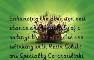 Enhancing the abrasion resistance and flexibility of coatings through precise crosslinking with Resin Solutions Specialty Co-crosslinking Agent