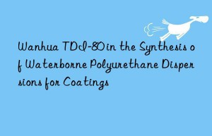 Wanhua TDI-80 in the Synthesis of Waterborne Polyurethane Dispersions for Coatings