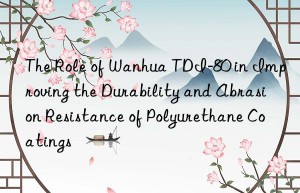 The Role of Wanhua TDI-80 in Improving the Durability and Abrasion Resistance of Polyurethane Coatings