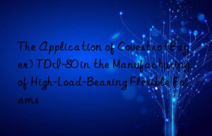 The Application of Covestro (Bayer) TDI-80 in the Manufacturing of High-Load-Bearing Flexible Foams