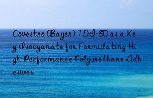 Covestro (Bayer) TDI-80 as a Key Isocyanate for Formulating High-Performance Polyurethane Adhesives