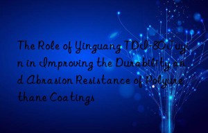 The Role of Yinguang TDI-80 Juyin in Improving the Durability and Abrasion Resistance of Polyurethane Coatings