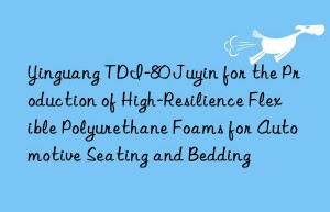Yinguang TDI-80 Juyin for the Production of High-Resilience Flexible Polyurethane Foams for Automotive Seating and Bedding