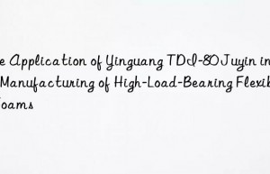 The Application of Yinguang TDI-80 Juyin in the Manufacturing of High-Load-Bearing Flexible Foams