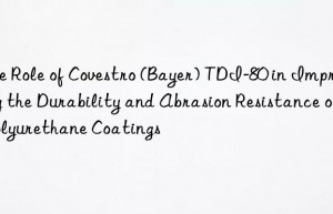The Role of Covestro (Bayer) TDI-80 in Improving the Durability and Abrasion Resistance of Polyurethane Coatings
