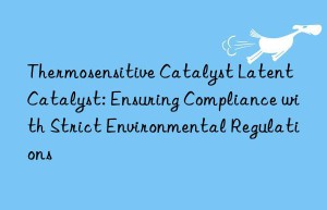 Thermosensitive Catalyst Latent Catalyst: Ensuring Compliance with Strict Environmental Regulations