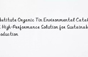 Substitute Organic Tin Environmental Catalyst: A High-Performance Solution for Sustainable Production