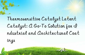 Thermosensitive Catalyst Latent Catalyst: A Go-To Solution for Industrial and Architectural Coatings