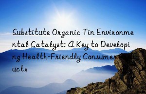 Substitute Organic Tin Environmental Catalyst: A Key to Developing Health-Friendly Consumer Products