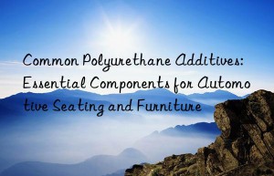 Common Polyurethane Additives: Essential Components for Automotive Seating and Furniture