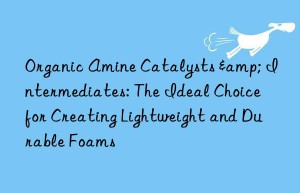 Organic Amine Catalysts & Intermediates: The Ideal Choice for Creating Lightweight and Durable Foams
