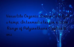 Versatile Organic Amine Catalysts & Intermediates for a Wide Range of Polyurethane Applications
