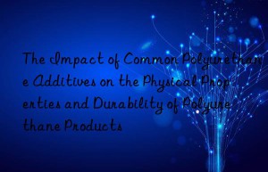 The Impact of Common Polyurethane Additives on the Physical Properties and Durability of Polyurethane Products