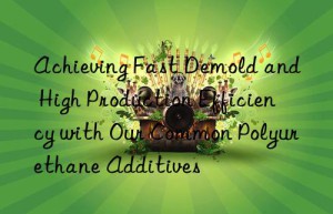 Achieving Fast Demold and High Production Efficiency with Our Common Polyurethane Additives