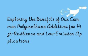 Exploring the Benefits of Our Common Polyurethane Additives for High-Resilience and Low-Emission Applications