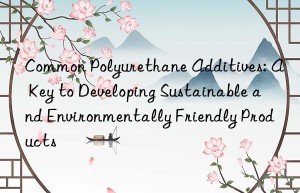 Common Polyurethane Additives: A Key to Developing Sustainable and Environmentally Friendly Products