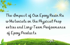 The Impact of Our Epoxy Resin Raw Materials on the Physical Properties and Long-Term Performance of Epoxy Products