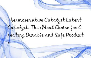 Thermosensitive Catalyst Latent Catalyst: The Ideal Choice for Creating Durable and Safe Products