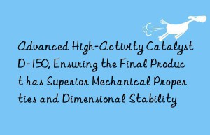 Advanced High-Activity Catalyst D-150, Ensuring the Final Product has Superior Mechanical Properties and Dimensional Stability