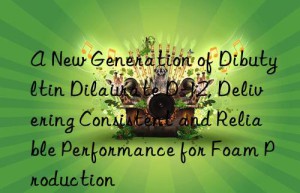 A New Generation of Dibutyltin Dilaurate D-12, Delivering Consistent and Reliable Performance for Foam Production