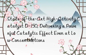 State-of-the-Art High-Activity Catalyst D-150, Delivering a Powerful Catalytic Effect Even at Low Concentrations
